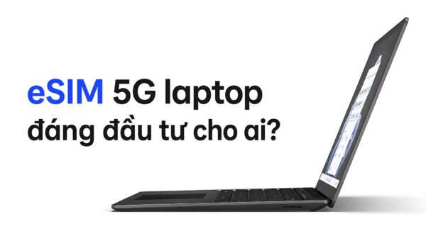 eSIM 5G laptop: Kết nối di động riêng đáng đầu tư cho ai?