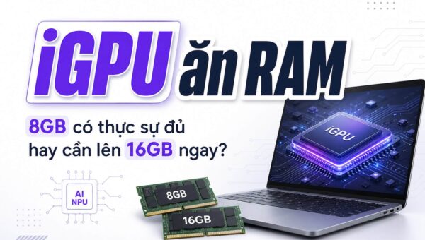 Laptop iGPU: 8GB hay 16GB RAM mới thực sự đủ dùng?