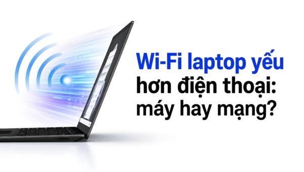 Laptop bắt wifi yếu hơn điện thoại: Lỗi ở máy hay ở mạng?