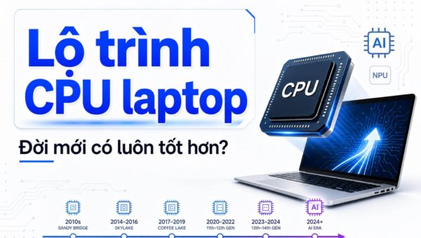 Lộ trình CPU laptop qua từng thế hệ: Đời mới hơn có luôn tốt hơn?
